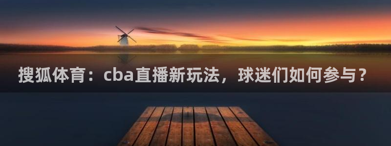 搜狐体育：cba直播新玩法，球迷们如何参与？