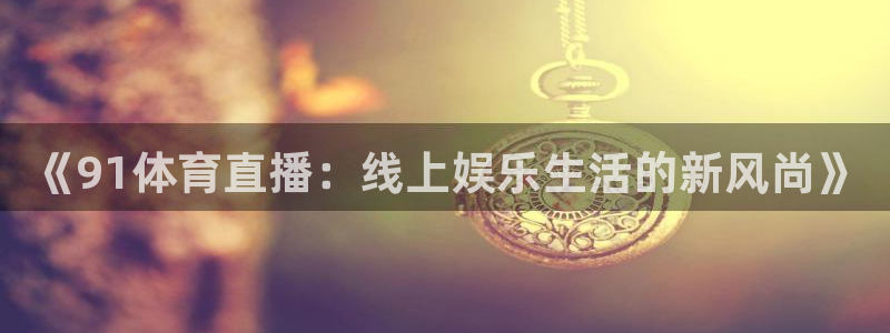 《91体育直播：线上娱乐生活的新风尚》