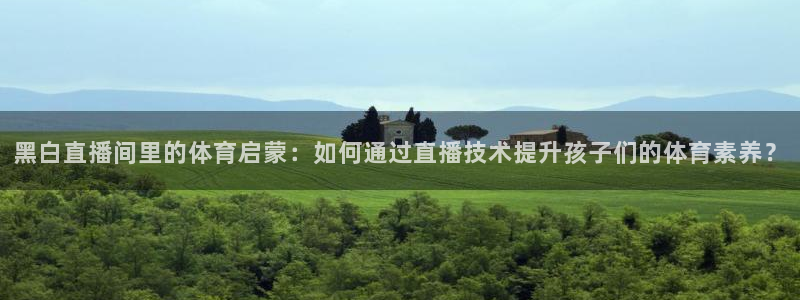 黑白直播间里的体育启蒙：如何通过直播技术提升孩子们的体育素养？