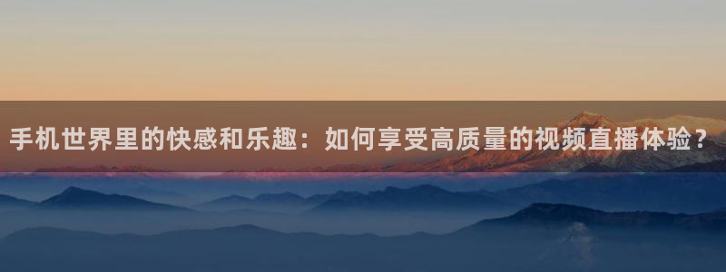 手机世界里的快感和乐趣：如何享受高质量的视频直播体验？