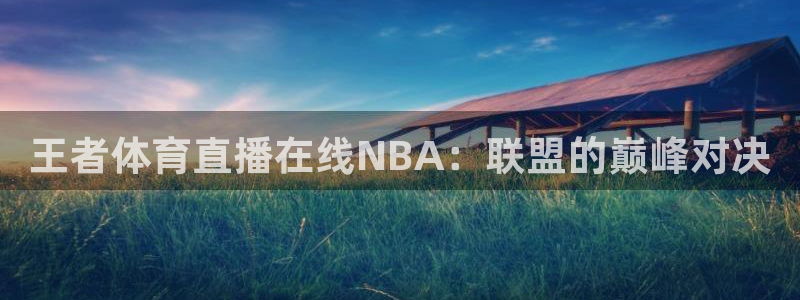 王者体育直播在线NBA：联盟的巅峰对决